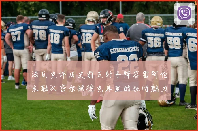 诺瓦克评历史前五射手阵容雷阿伦米勒汉密尔顿德克库里的独特魅力与影响