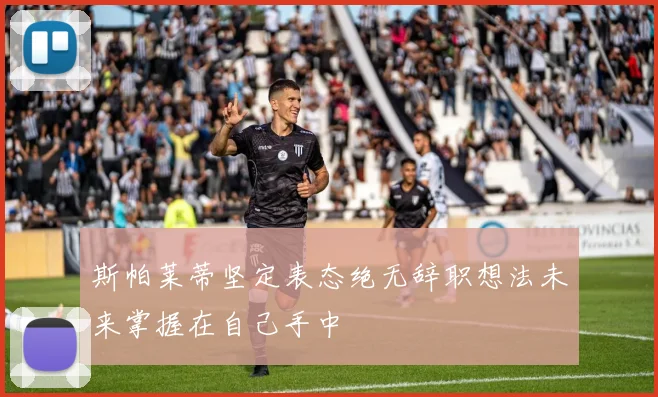 斯帕莱蒂坚定表态绝无辞职想法未来掌握在自己手中