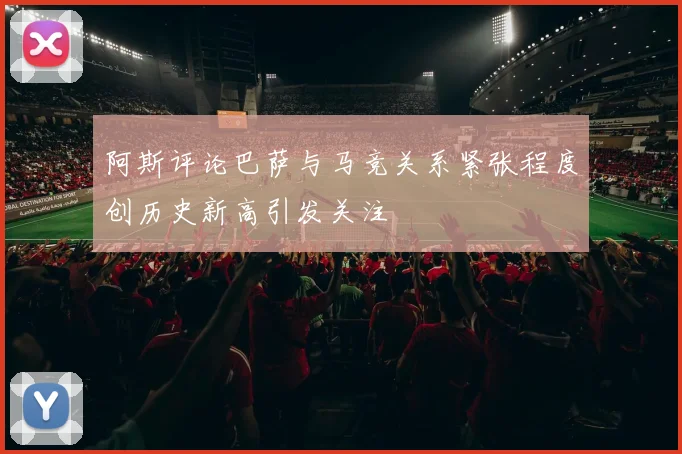阿斯评论巴萨与马竞关系紧张程度创历史新高引发关注