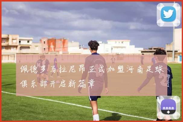 佩德罗马拉尼昂正式加盟河南足球俱乐部开启新篇章