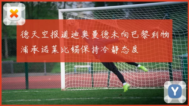 德天空报道迪奥曼德未向巴黎利物浦承诺莱比锡保持冷静态度