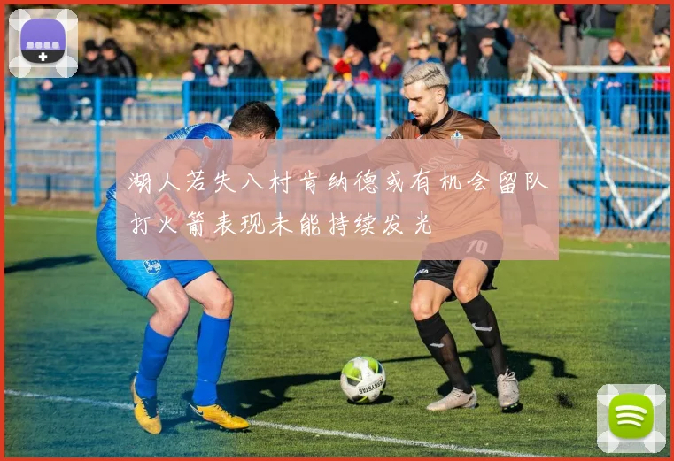 湖人若失八村肯纳德或有机会留队打火箭表现未能持续发光