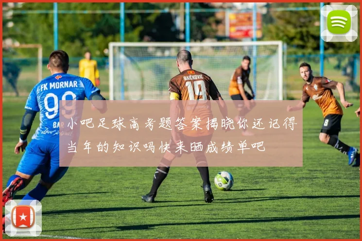 小吧足球高考题答案揭晓你还记得当年的知识吗快来晒成绩单吧