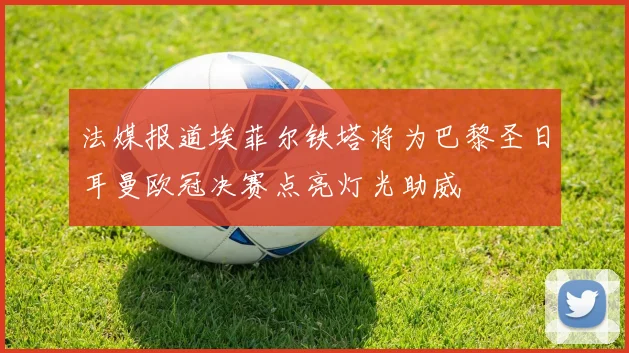 法媒报道埃菲尔铁塔将为巴黎圣日耳曼欧冠决赛点亮灯光助威