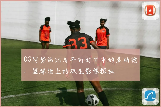 OG阿努诺比与平行时空中的莱纳德：篮球场上的双生影像探秘