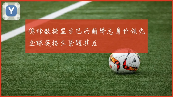 德转数据显示巴西前锋总身价领先全球英格兰紧随其后