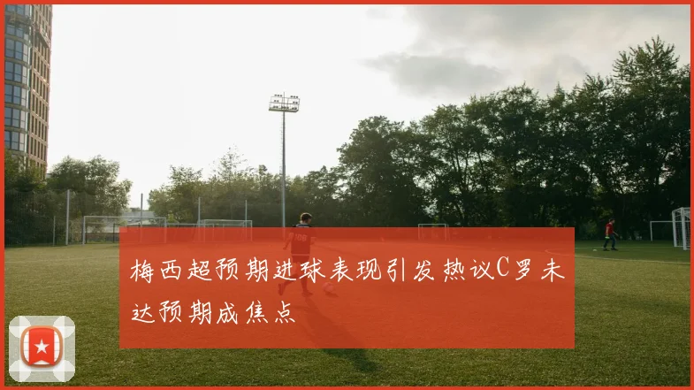 梅西超预期进球表现引发热议C罗未达预期成焦点