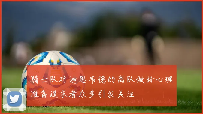 骑士队对迪恩韦德的离队做好心理准备追求者众多引发关注