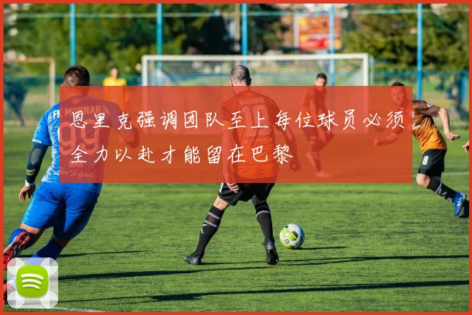 恩里克强调团队至上每位球员必须全力以赴才能留在巴黎