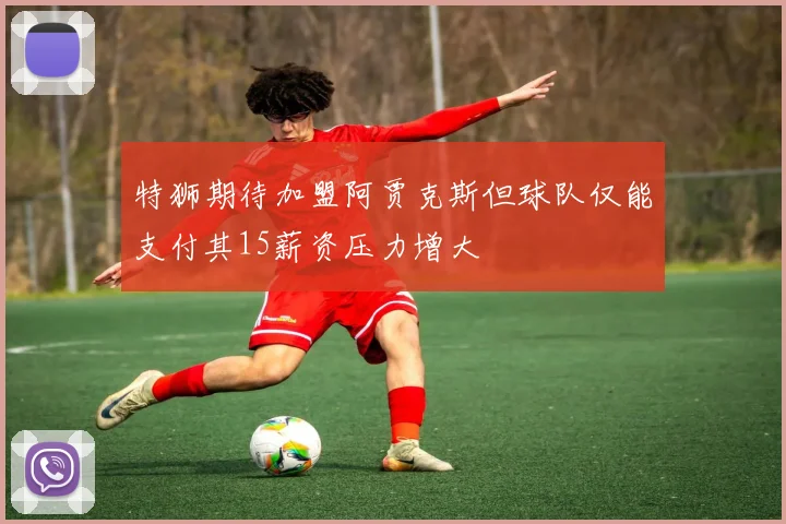 特狮期待加盟阿贾克斯但球队仅能支付其15薪资压力增大