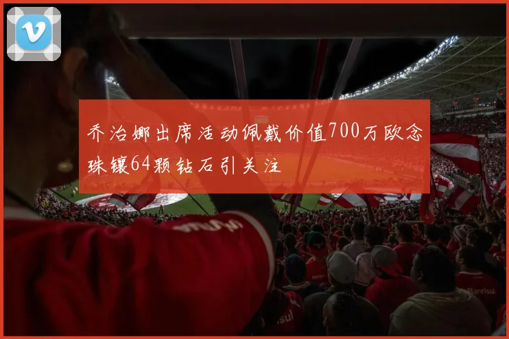 乔治娜出席活动佩戴价值700万欧念珠镶64颗钻石引关注