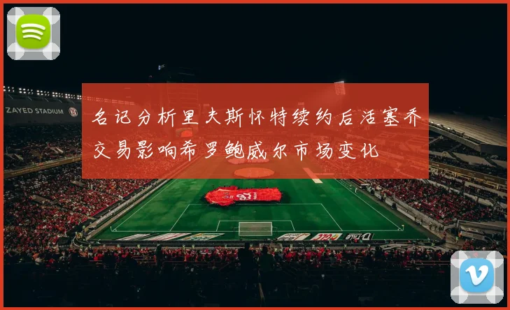 名记分析里夫斯怀特续约后活塞乔交易影响希罗鲍威尔市场变化